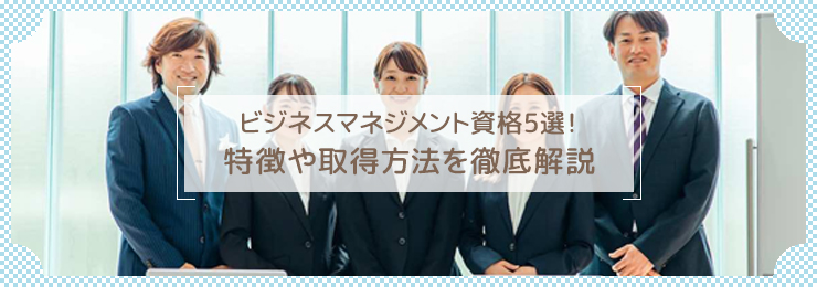 【注目】ビジネスマネジメント資格5選！特徴や取得方法を徹底解説