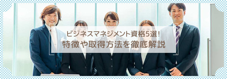 【注目】ビジネスマネジメント資格5選!特徴や取得方法を徹底解説